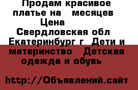 Продам красивое платье на 6 месяцев › Цена ­ 500 - Свердловская обл., Екатеринбург г. Дети и материнство » Детская одежда и обувь   